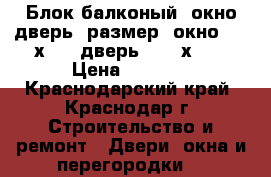 Блок балконый, окно дверь, размер, окно 143 х 77, дверь 2,34 х81, › Цена ­ 2 500 - Краснодарский край, Краснодар г. Строительство и ремонт » Двери, окна и перегородки   